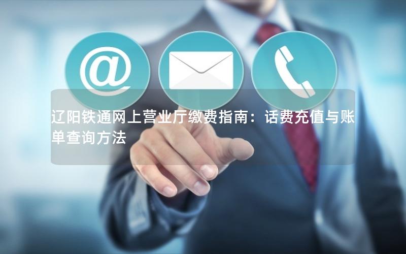辽阳铁通网上营业厅缴费指南：话费充值与账单查询方法