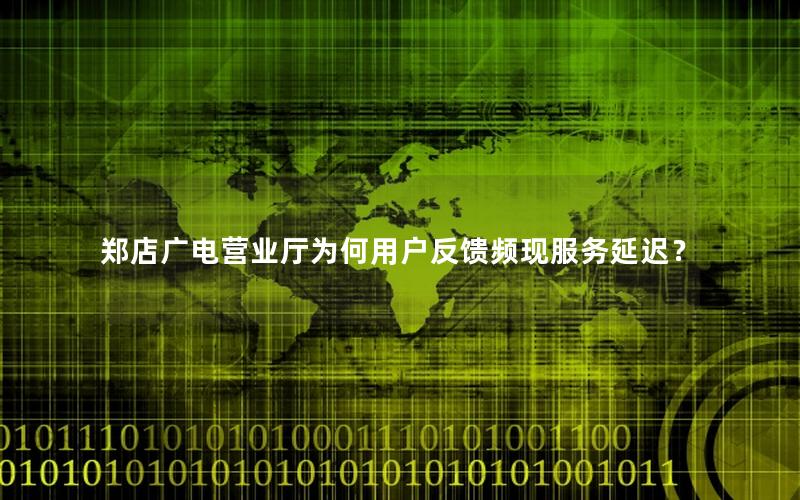 郑店广电营业厅为何用户反馈频现服务延迟？