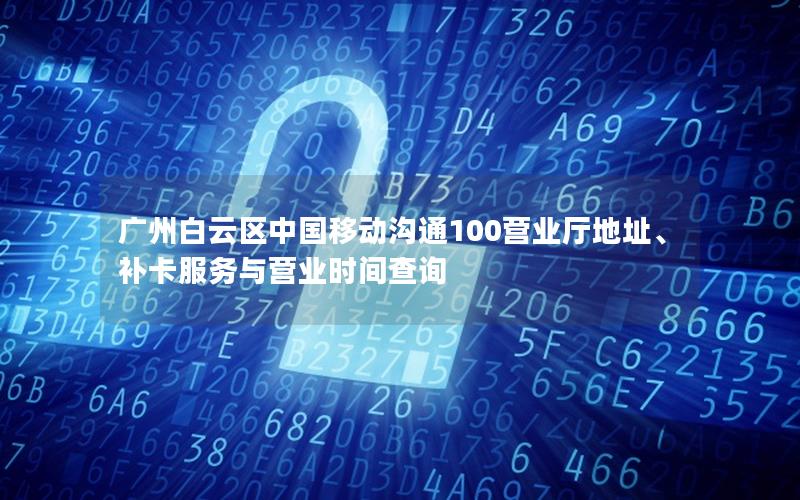 广州白云区中国移动沟通100营业厅地址、补卡服务与营业时间查询