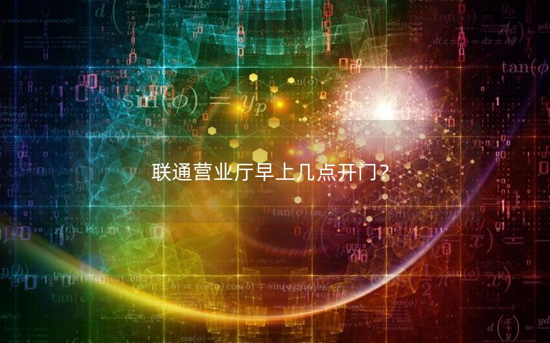 联通营业厅早上几点开门？