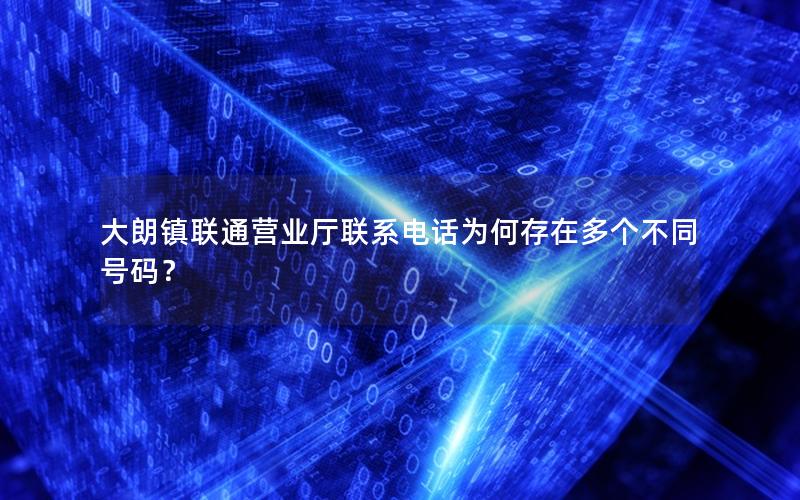 大朗镇联通营业厅联系电话为何存在多个不同号码？