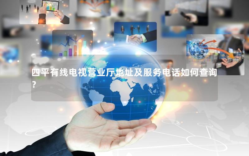 四平有线电视营业厅地址及服务电话如何查询？