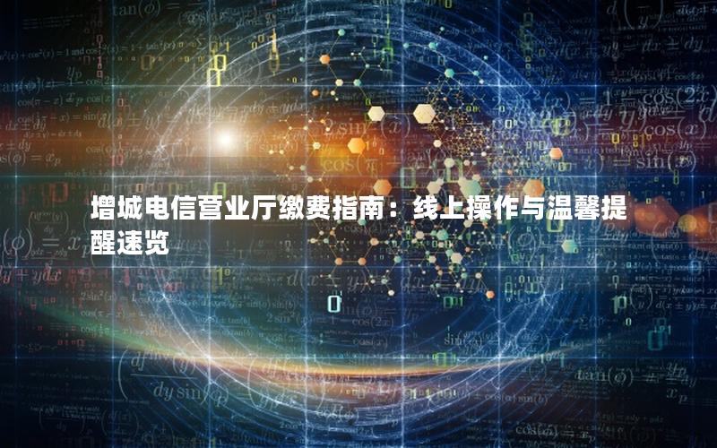 增城电信营业厅缴费指南：线上操作与温馨提醒速览