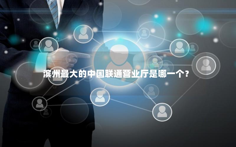滨州最大的中国联通营业厅是哪一个？