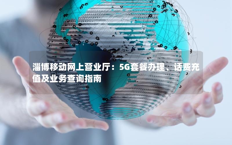淄博移动网上营业厅：5G套餐办理、话费充值及业务查询指南