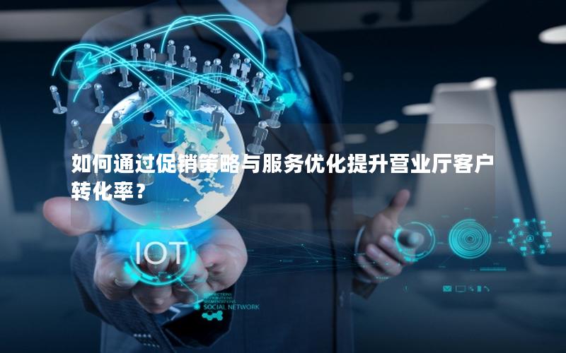 如何通过促销策略与服务优化提升营业厅客户转化率？