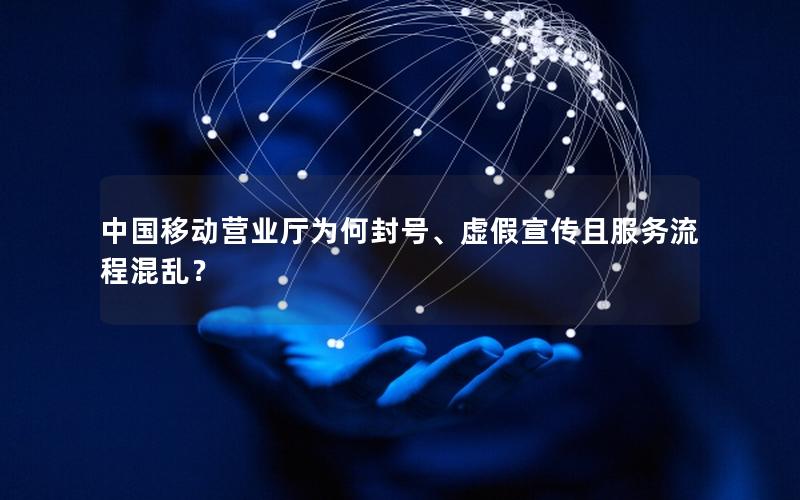 中国移动营业厅为何封号、虚假宣传且服务流程混乱？