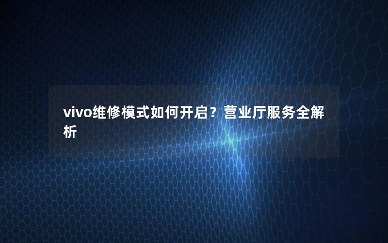 vivo维修模式如何开启？营业厅服务全解析