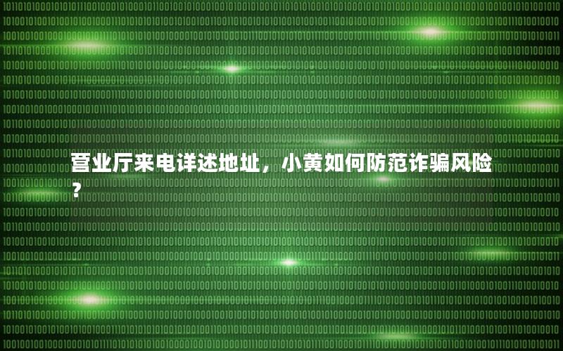 营业厅来电详述地址，小黄如何防范诈骗风险？