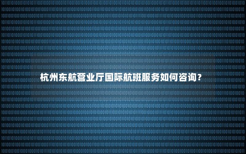 杭州东航营业厅国际航班服务如何咨询？