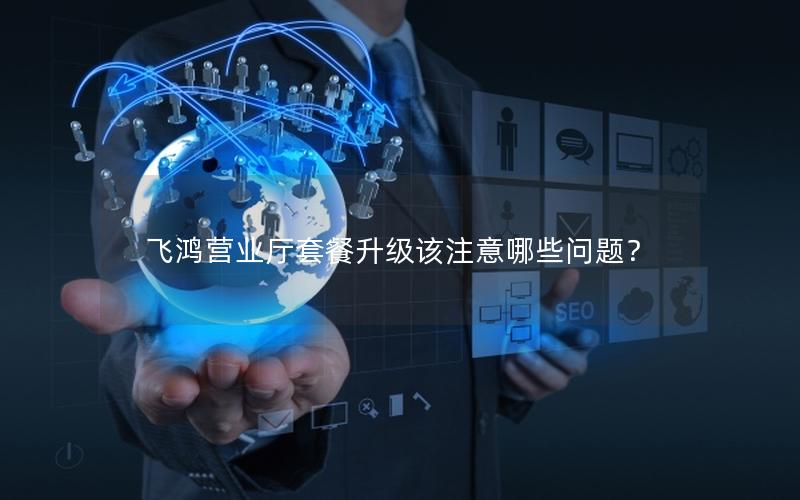 飞鸿营业厅套餐升级该注意哪些问题？