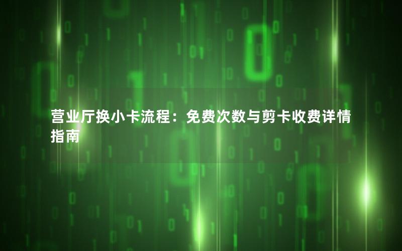 营业厅换小卡流程：免费次数与剪卡收费详情指南