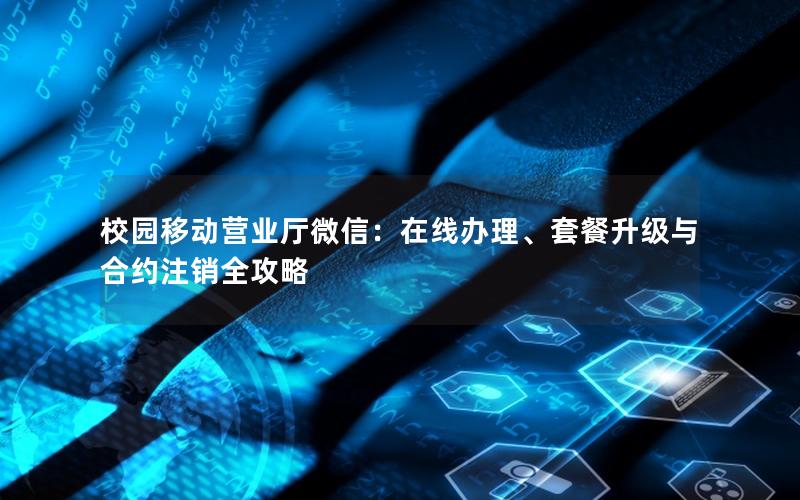 校园移动营业厅微信：在线办理、套餐升级与合约注销全攻略