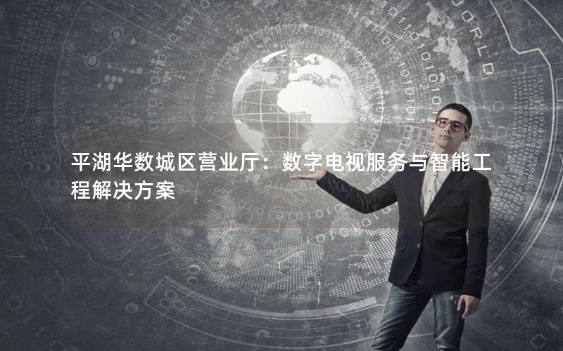 平湖华数城区营业厅：数字电视服务与智能工程解决方案