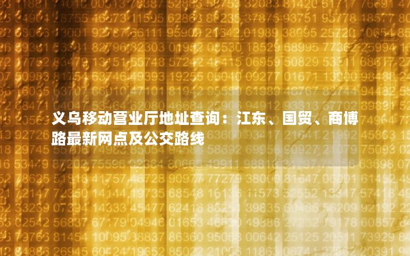 义乌移动营业厅地址查询：江东、国贸、商博路最新网点及公交路线