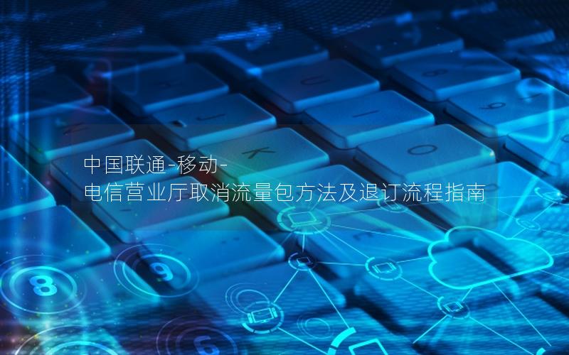 中国联通-移动-电信营业厅取消流量包方法及退订流程指南