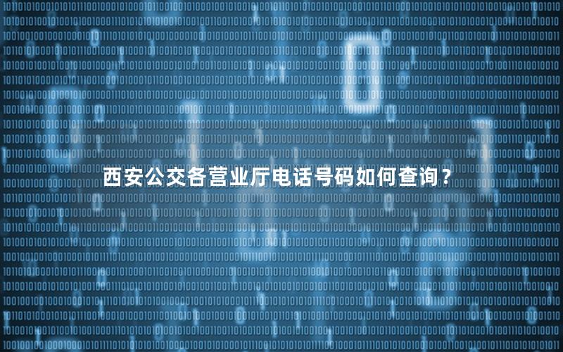 西安公交各营业厅电话号码如何查询？