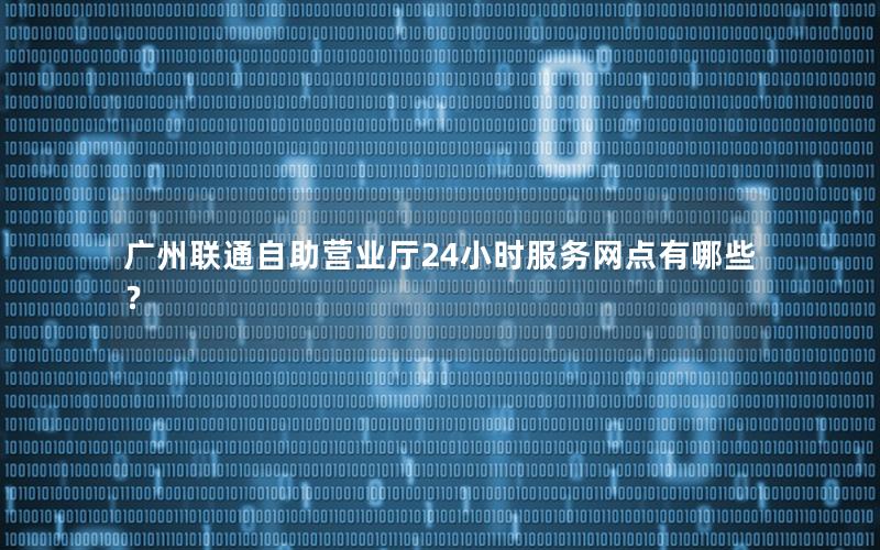 广州联通自助营业厅24小时服务网点有哪些？