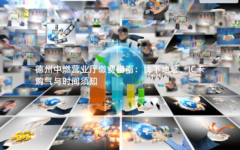 德州中燃营业厅缴费指南：线下地址、IC卡购气与时间须知