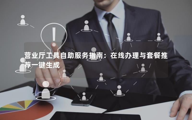 营业厅工具自助服务指南：在线办理与套餐推荐一键生成