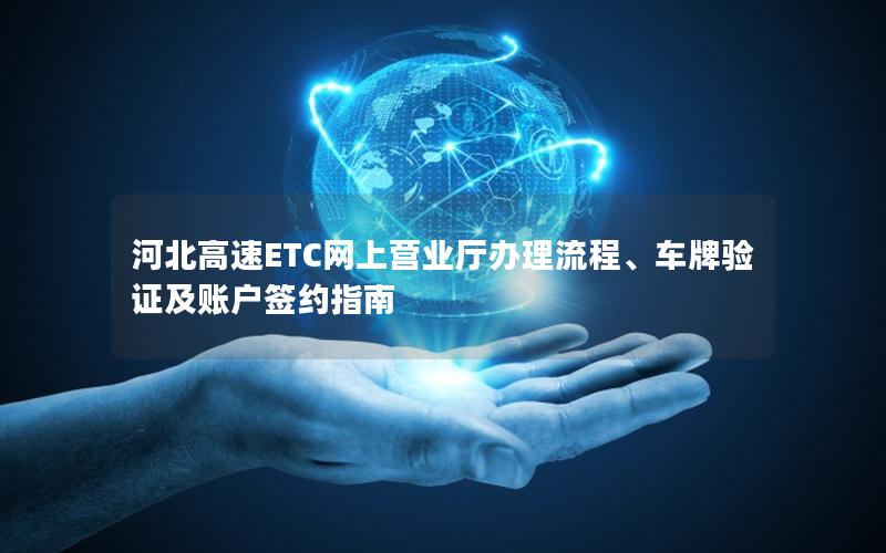 河北高速ETC网上营业厅办理流程、车牌验证及账户签约指南