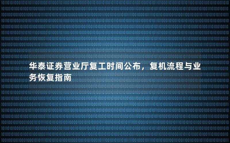 华泰证券营业厅复工时间公布，复机流程与业务恢复指南