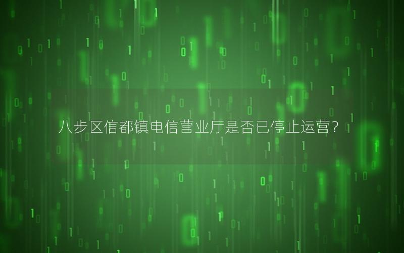 八步区信都镇电信营业厅是否已停止运营？