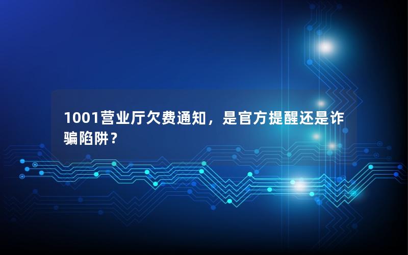 1001营业厅欠费通知，是官方提醒还是诈骗陷阱？