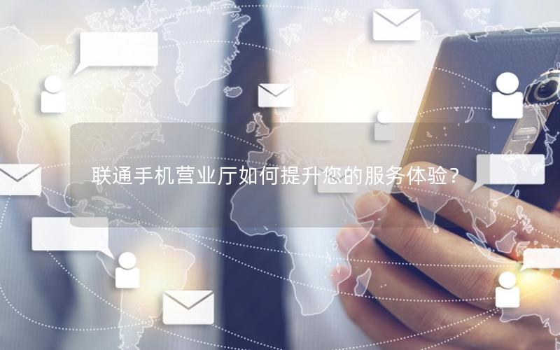 联通手机营业厅如何提升您的服务体验？