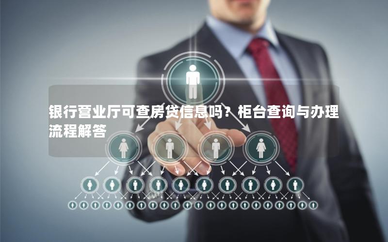 银行营业厅可查房贷信息吗？柜台查询与办理流程解答