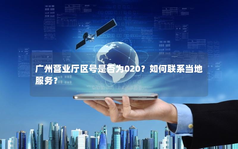 广州营业厅区号是否为020？如何联系当地服务？