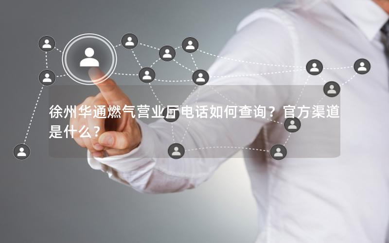 徐州华通燃气营业厅电话如何查询？官方渠道是什么？