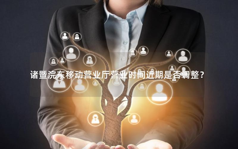 诸暨浣东移动营业厅营业时间近期是否调整？