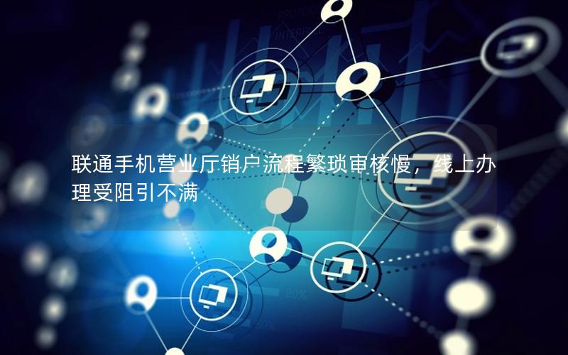 联通手机营业厅销户流程繁琐审核慢，线上办理受阻引不满