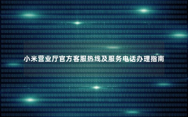 小米营业厅官方客服热线及服务电话办理指南