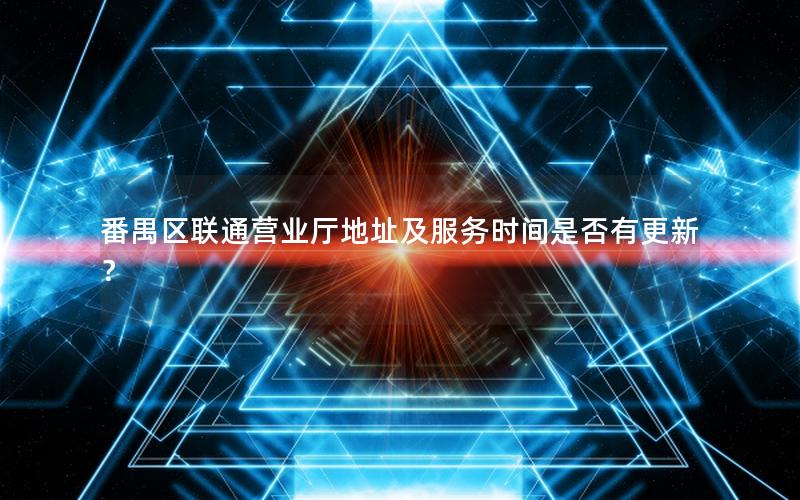 番禺区联通营业厅地址及服务时间是否有更新？