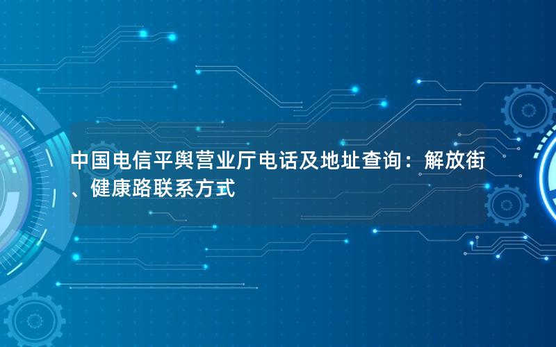 中国电信平舆营业厅电话及地址查询：解放街、健康路联系方式