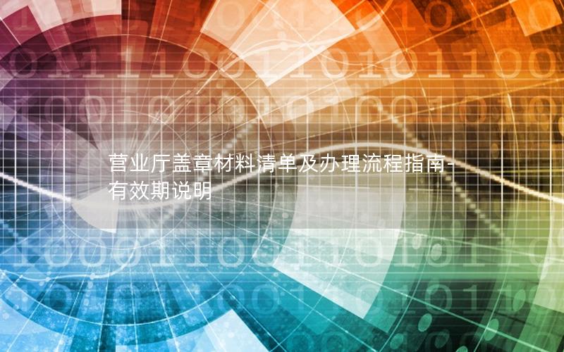营业厅盖章材料清单及办理流程指南-有效期说明