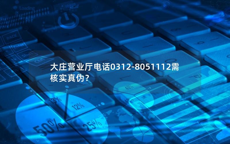 大庄营业厅电话0312-8051112需核实真伪？