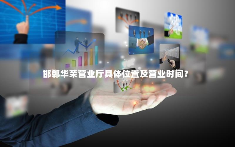邯郸华荣营业厅具体位置及营业时间？