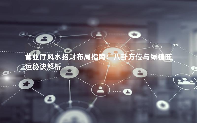 营业厅风水招财布局指南：八卦方位与绿植旺运秘诀解析