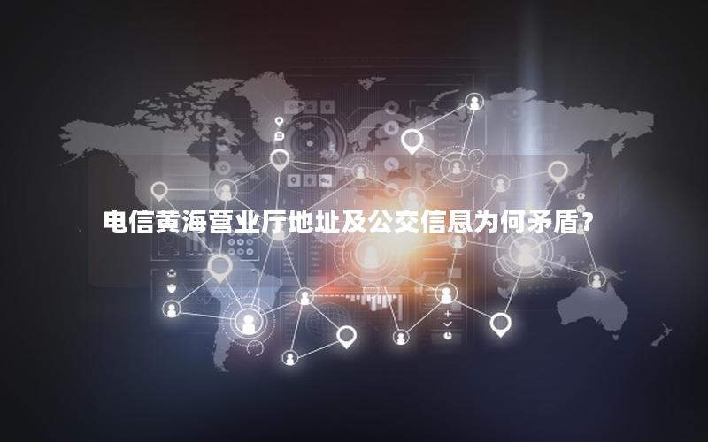 电信黄海营业厅地址及公交信息为何矛盾？