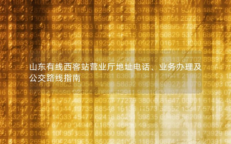 山东有线西客站营业厅地址电话、业务办理及公交路线指南