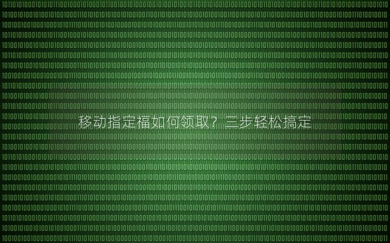 移动指定福如何领取？三步轻松搞定
