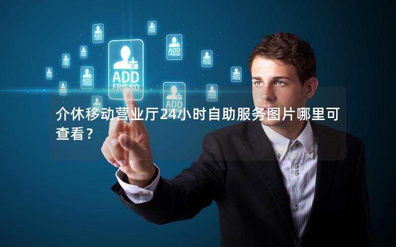 介休移动营业厅24小时自助服务图片哪里可查看？