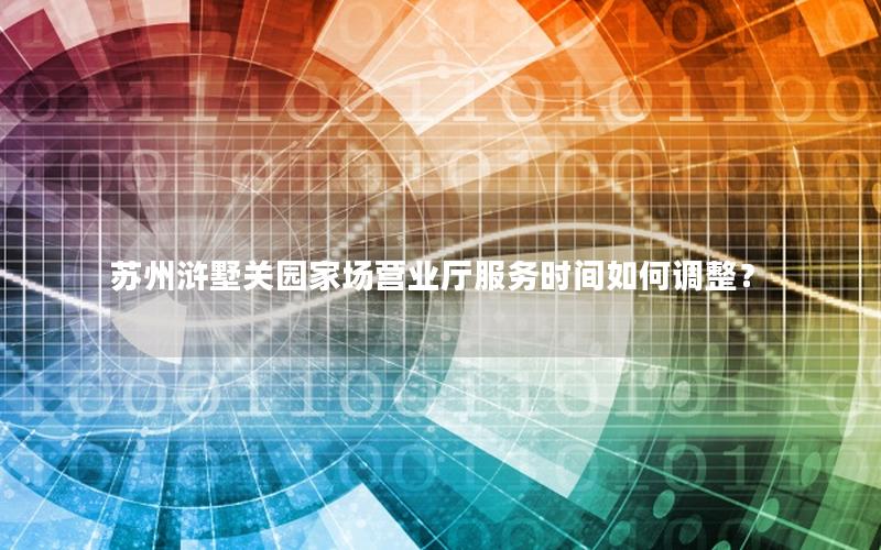 苏州浒墅关园家场营业厅服务时间如何调整？