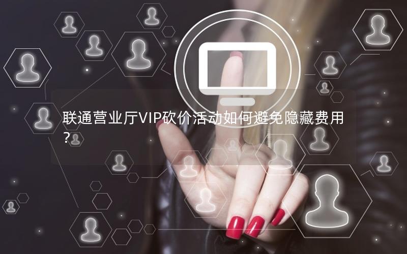 联通营业厅VIP砍价活动如何避免隐藏费用？