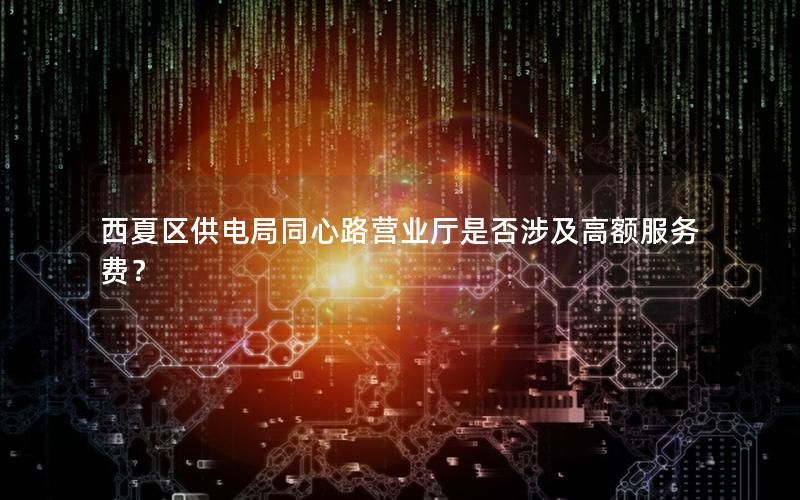 西夏区供电局同心路营业厅是否涉及高额服务费？