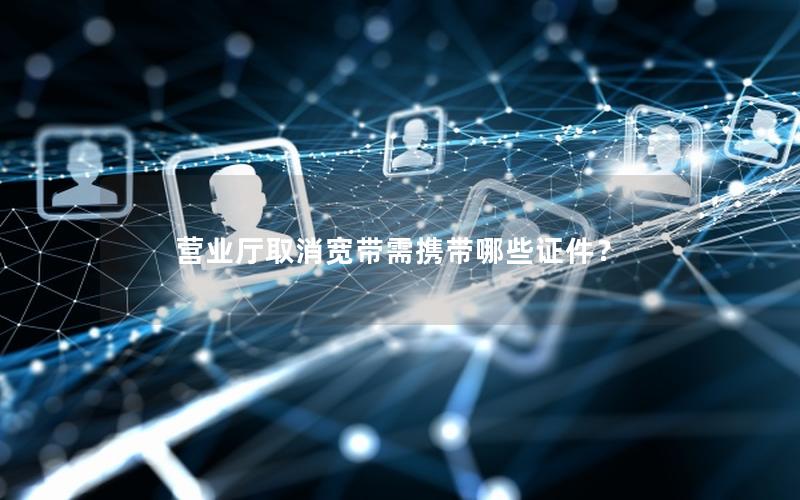 营业厅取消宽带需携带哪些证件？
