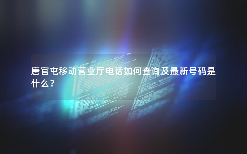 唐官屯移动营业厅电话如何查询及最新号码是什么？